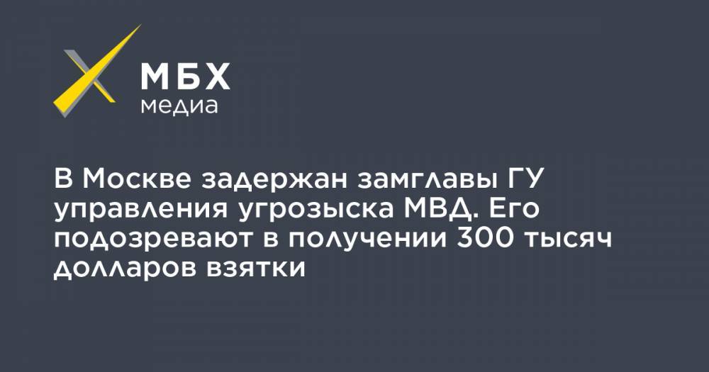 В Москве задержан замглавы ГУ управления угрозыска МВД. Его подозревают в получении 300 тысяч долларов взятки