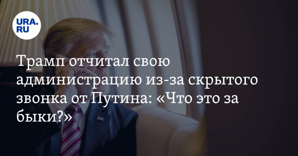 Трамп отчитал свою администрацию из-за скрытого звонка от Путина: «Что это за быки?»