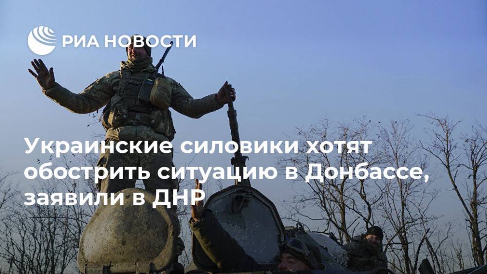 Украинские силовики хотят обострить ситуацию в Донбассе, заявили в ДНР