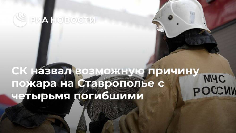 СК назвал возможную причину пожара на Ставрополье с четырьмя погибшими