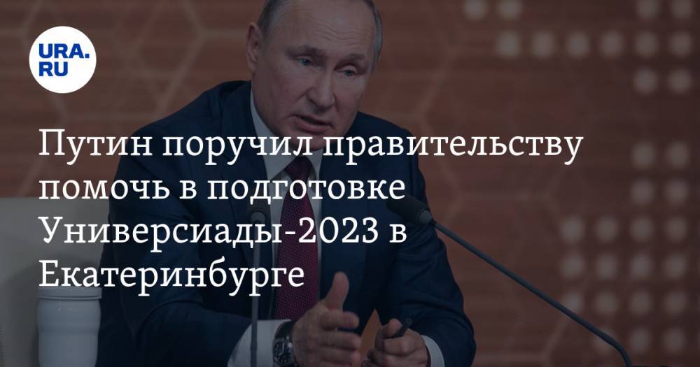 Путин поручил правительству помочь в подготовке Универсиады-2023 в Екатеринбурге