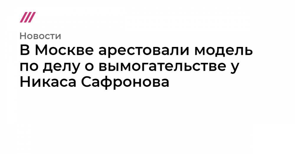 В Москве арестовали модель по делу о вымогательстве у Никаса Сафронова
