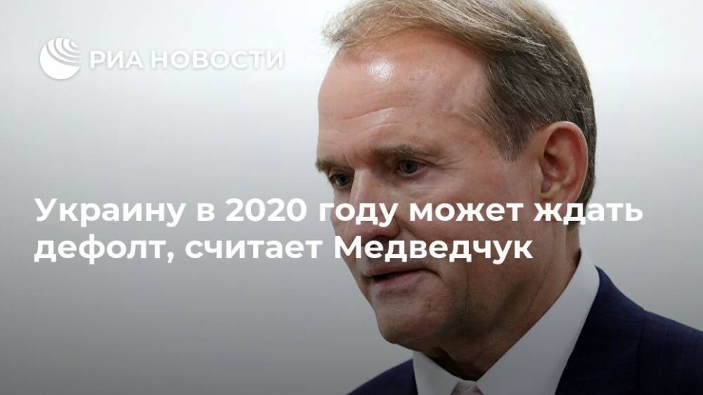 Украину в 2020 году может ждать дефолт, считает Медведчук