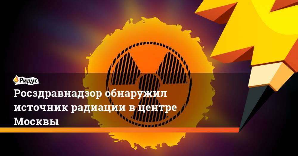 Росздравнадзор обнаружил источник радиации в центре Москвы