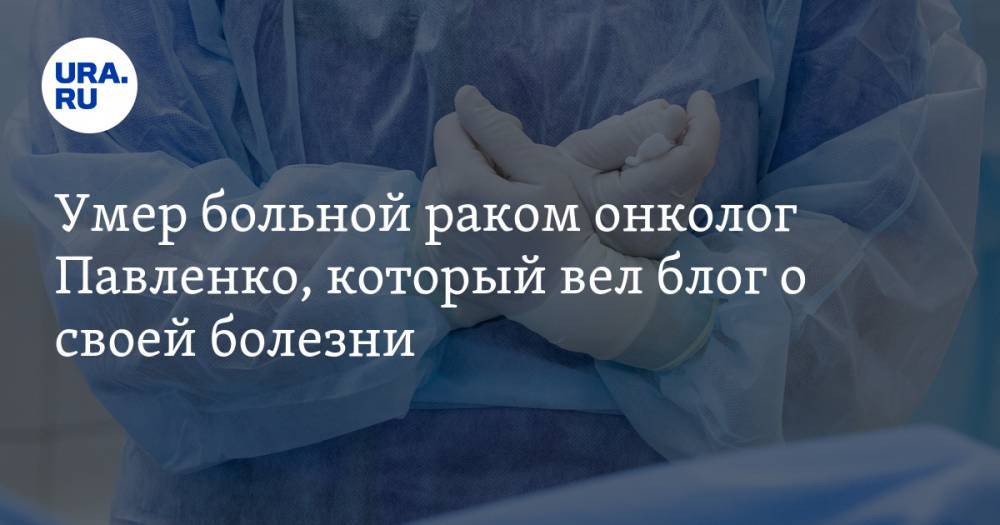 Умер больной раком онколог Павленко, который вел блог о своей болезни