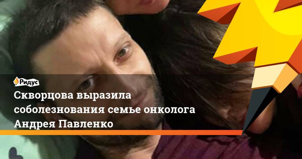 Скворцова выразила соболезнования семье онколога Андрея Павленко