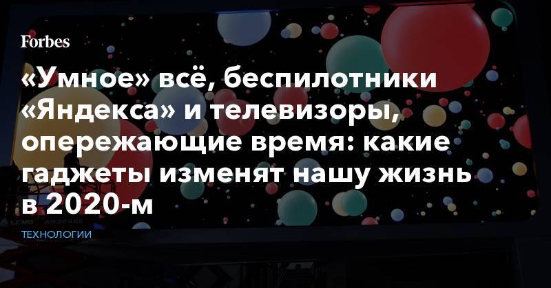 «Умное» всё, беспилотники «Яндекса» и телевизоры, опережающие время: какие гаджеты изменят нашу жизнь в 2020-м