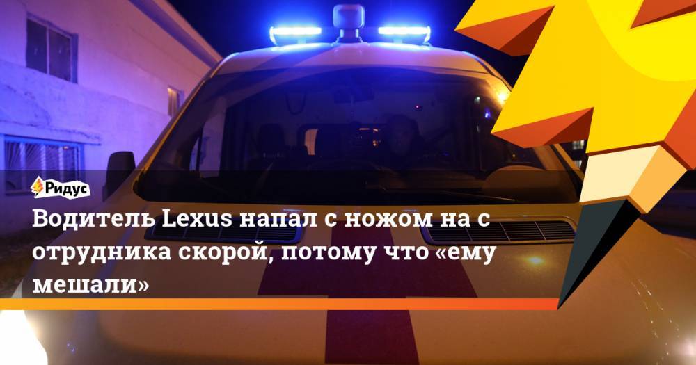 Водитель Lexus напал с ножом насотрудника скорой, потому что «ему мешали»