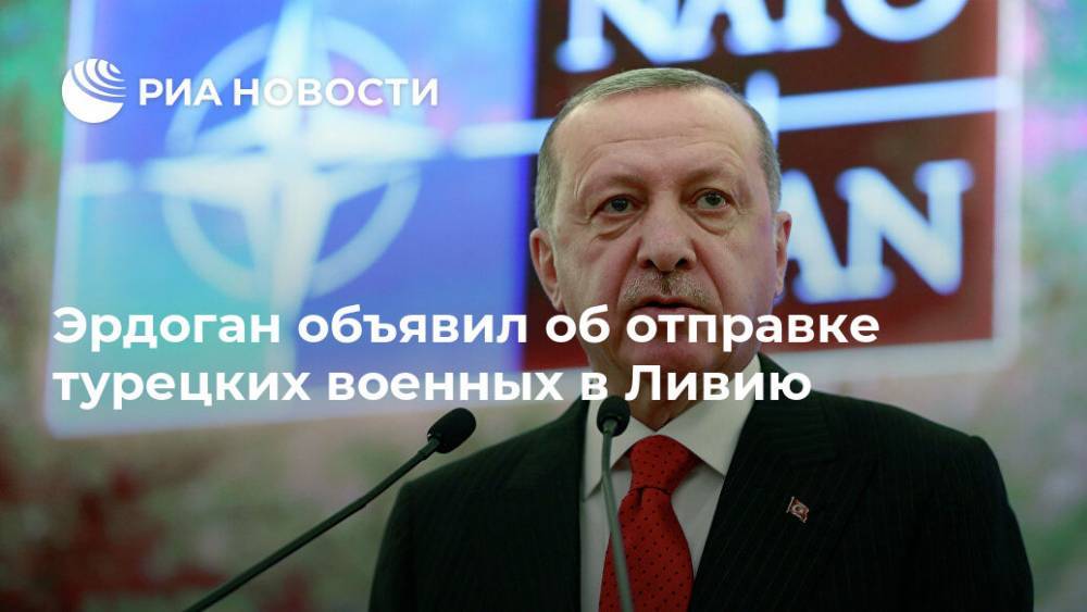 Эрдоган объявил об отправке турецких военных в Ливию