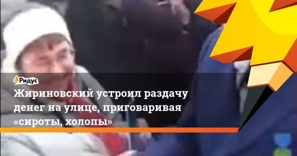 Жириновский устроил раздачу денег наулице, приговаривая «сироты, холопы»