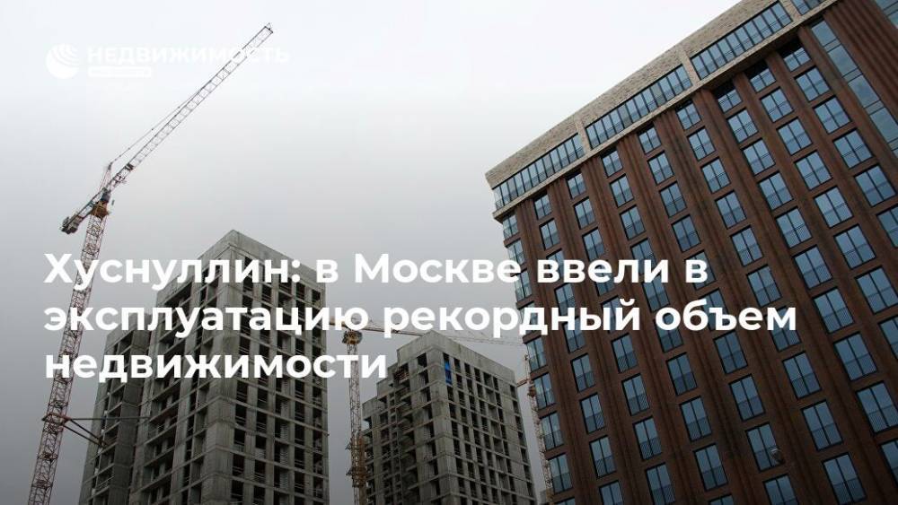 Хуснуллин: в Москве ввели в эксплуатацию рекордный объем недвижимости