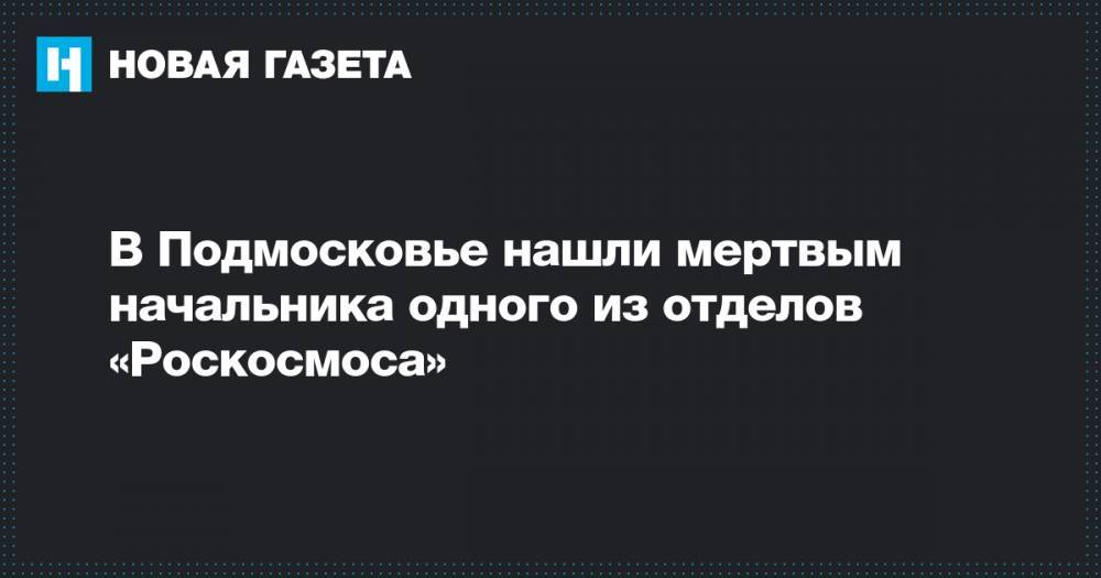 В Подмосковье нашли мертвым начальника одного из отделов «Роскосмоса»