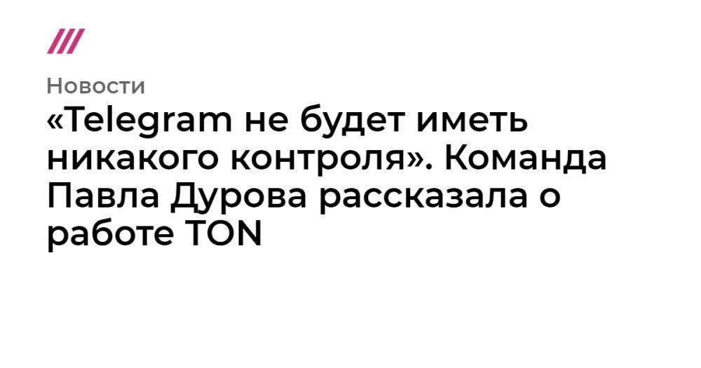 «Telegram не будет иметь никакого контроля». Команда Павла Дурова рассказала о работе TON