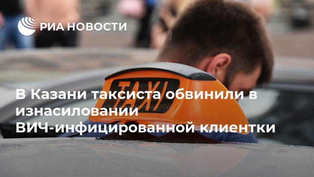 В Казани таксиста обвинили в изнасиловании ВИЧ-инфицированной клиентки