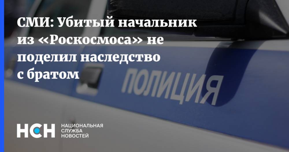 СМИ: Убитый начальник из «Роскосмоса» не поделил наследство с братом