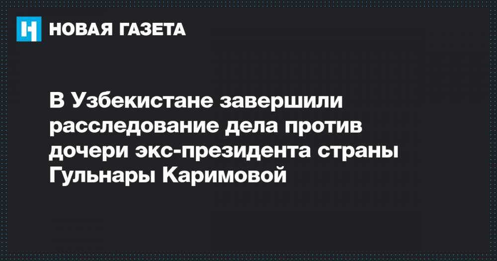 В Узбекистане завершили расследование дела против дочери экс-президента страны Гульнары Каримовой