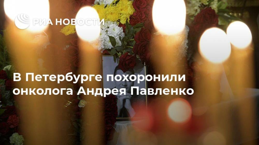 В Петербурге похоронили онколога Андрея Павленко