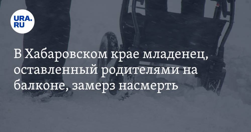 В Хабаровском крае младенец, оставленный родителями на балконе, замерз насмерть