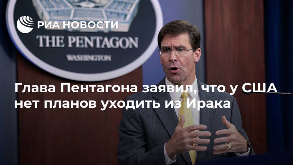Глава Пентагона заявил, что у США нет планов уходить из Ирака