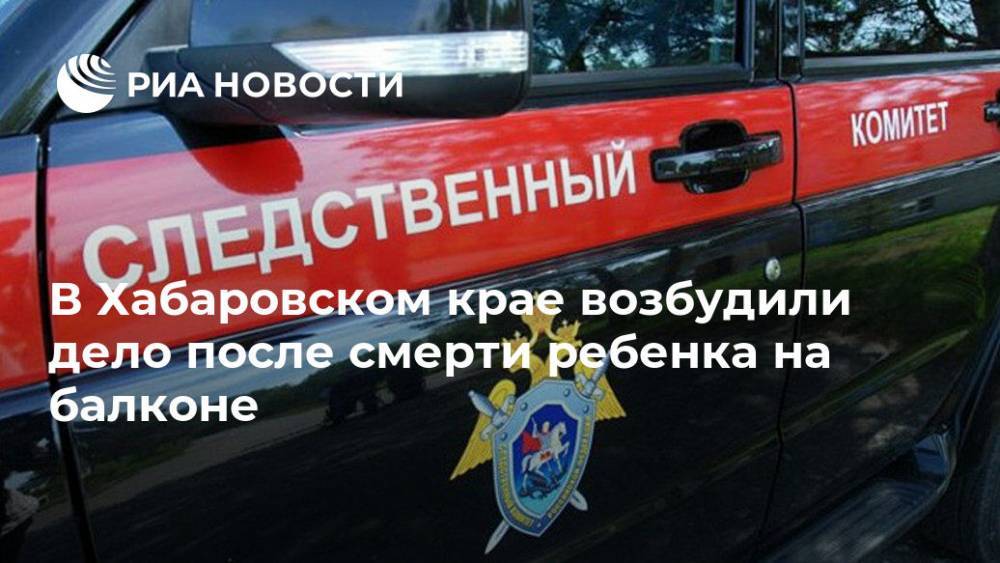 В Хабаровском крае возбудили дело после смерти ребенка на балконе