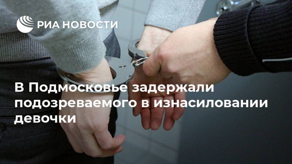 В Подмосковье задержали подозреваемого в изнасиловании девочки