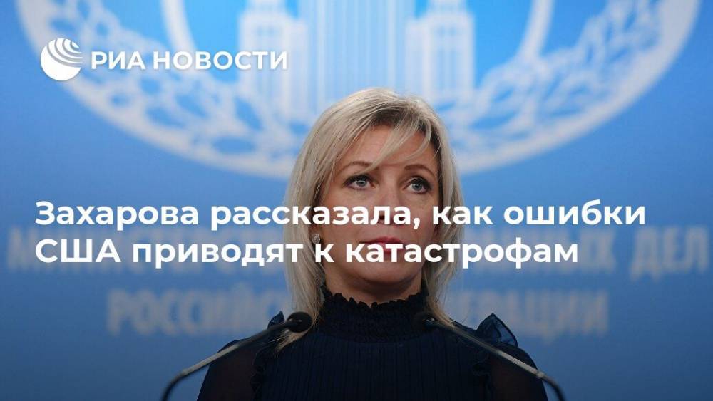 Захарова рассказала, как ошибки США приводят к катастрофам