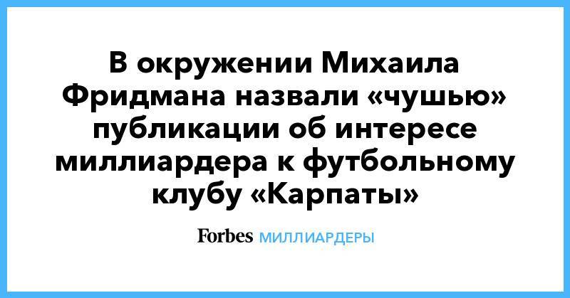 В окружении Михаила Фридмана назвали «чушью» публикации об интересе миллиардера к футбольному клубу «Карпаты»