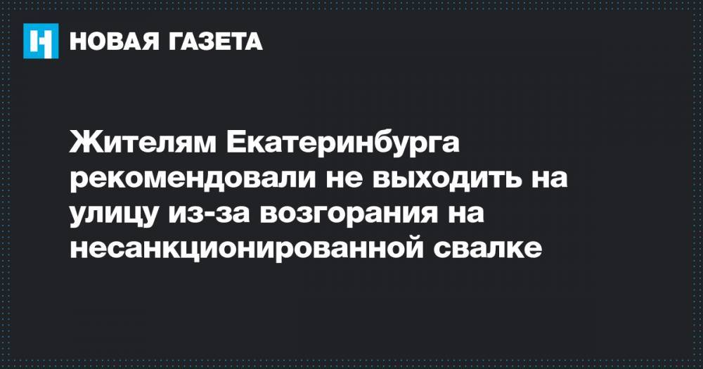 Жителям Екатеринбурга рекомендовали не выходить на улицу из-за возгорания на несанкционированной свалке