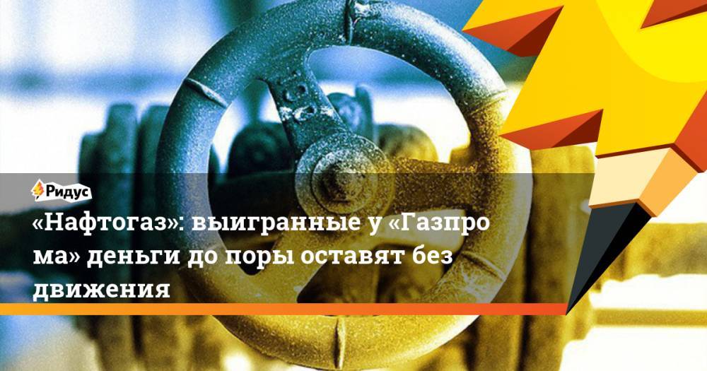 «Нафтогаз»: выигранные у«Газпрома» деньги до поры оставят без движения