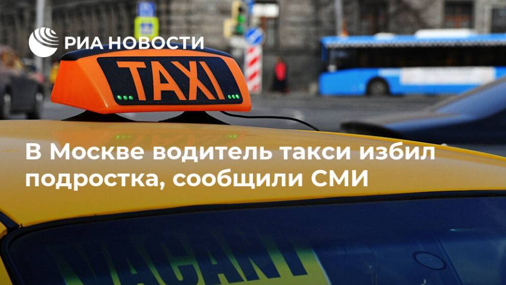 В Москве водитель такси избил подростка, сообщили СМИ