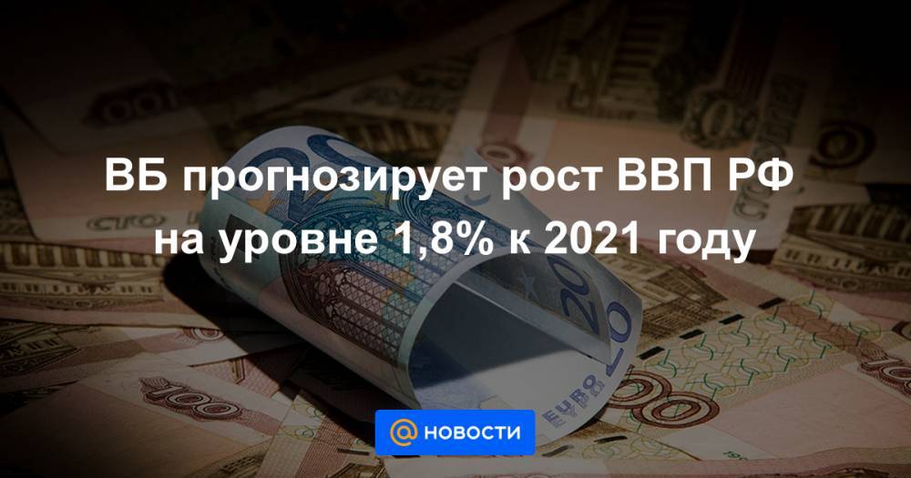 ВБ прогнозирует рост ВВП РФ на уровне 1,8% к 2021 году