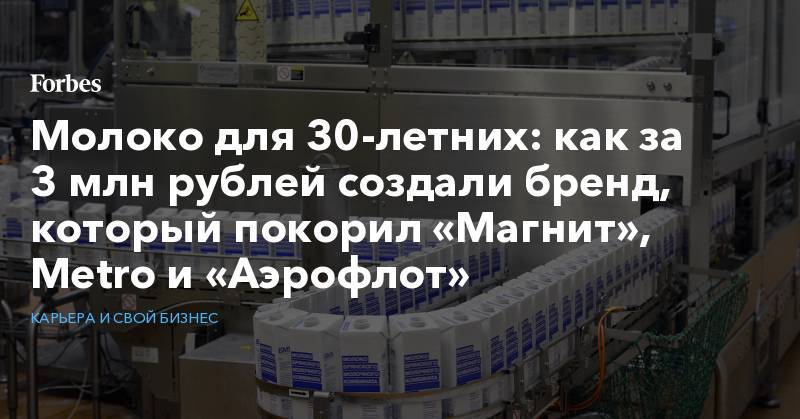 Молоко для 30-летних: как за 3 млн рублей создали бренд, который покорил «Магнит», Metro и «Аэрофлот»