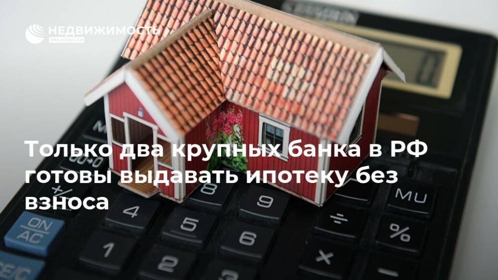 Только два крупных банка в РФ готовы выдавать ипотеку без взноса