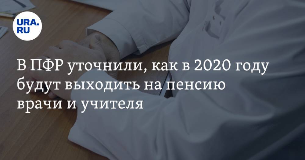 В ПФР уточнили, как в 2020 году будут выходить на пенсию врачи и учителя