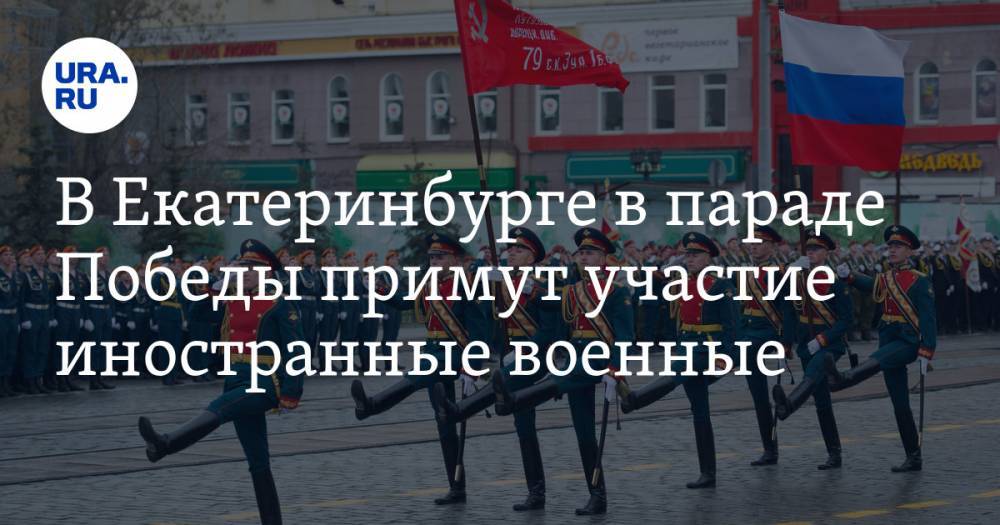 В Екатеринбурге в параде Победы примут участие иностранные военные