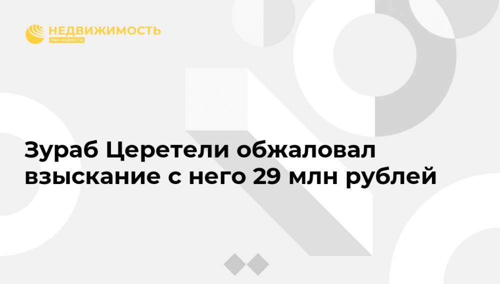 Зураб Церетели обжаловал взыскание с него 29 млн рублей