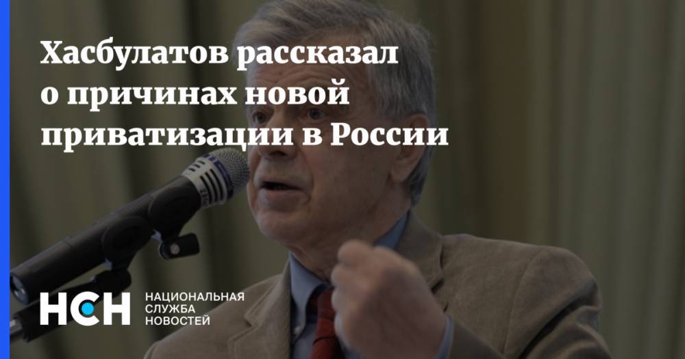 Хасбулатов рассказал о причинах новой приватизации в России