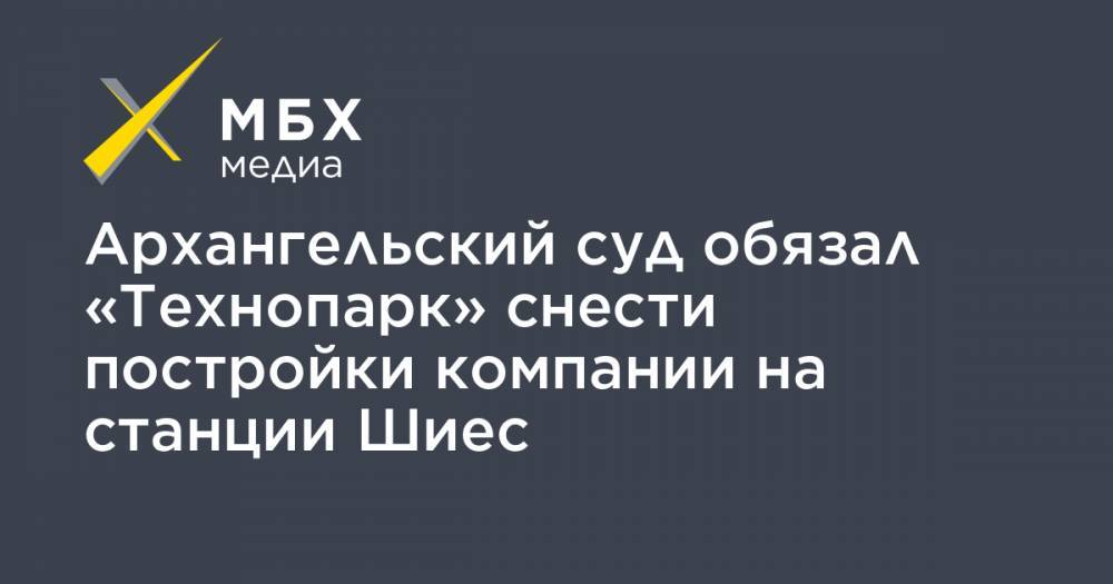 Архангельский суд обязал «Технопарк» снести постройки компании на станции Шиес