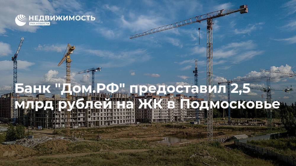 Банк "Дом.РФ" предоставил 2,5 млрд рублей на ЖК в Подмосковье