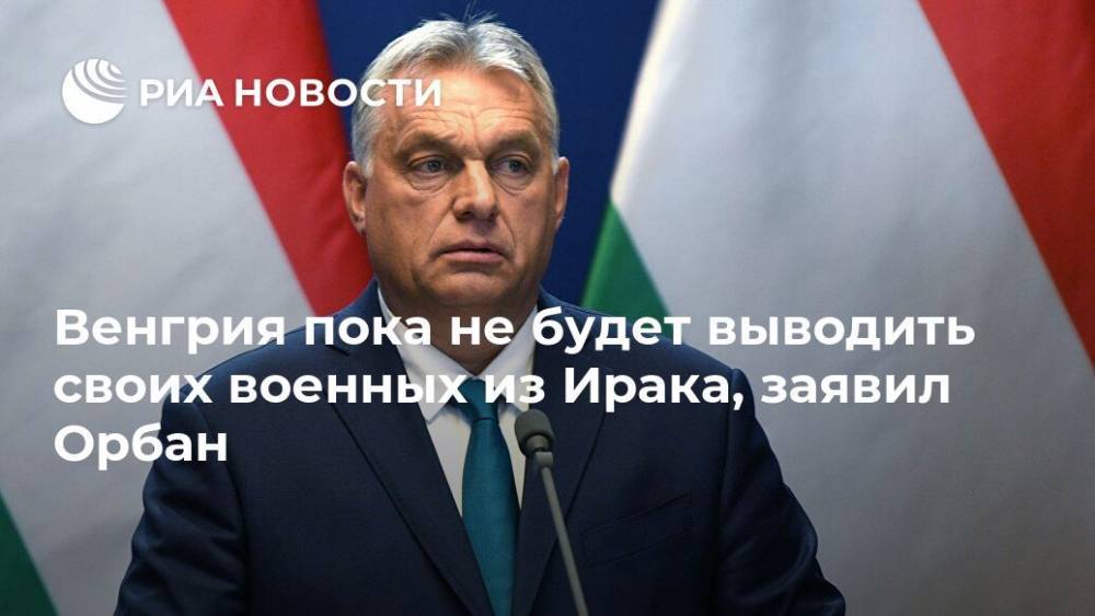 Венгрия пока не будет выводить своих военных из Ирака, заявил Орбан