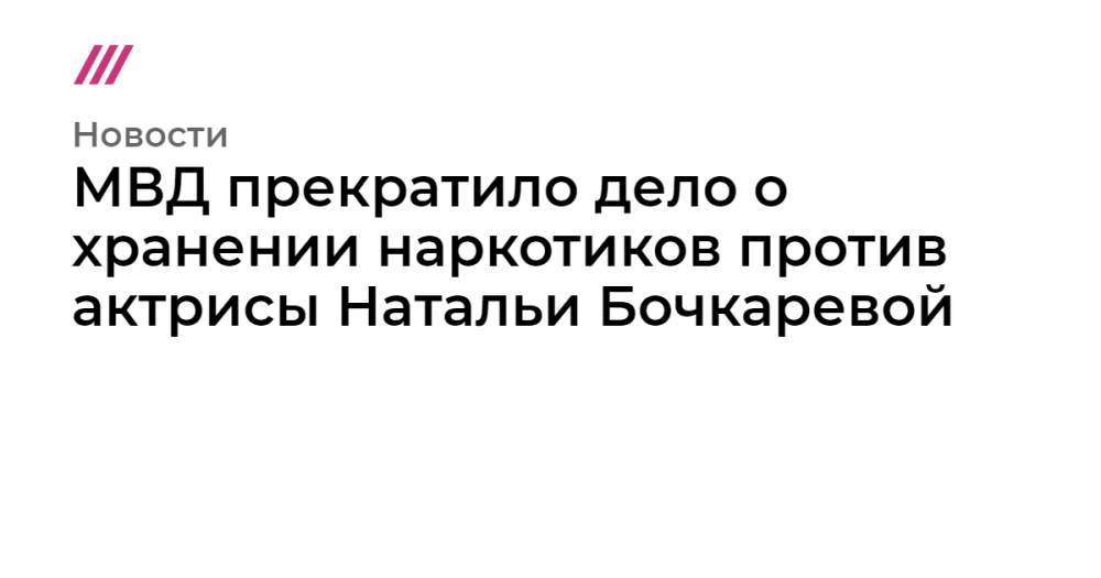 МВД прекратило дело о хранении наркотиков против актрисы Натальи Бочкаревой