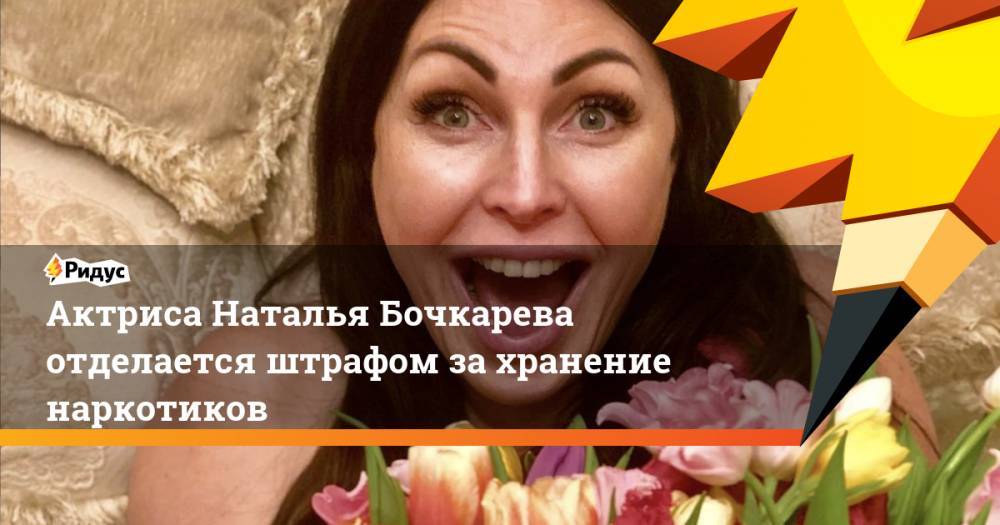 Актриса Наталья Бочкарева отделается штрафом захранение наркотиков