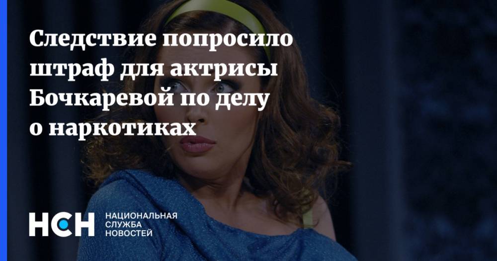 Следствие попросило штраф для актрисы Бочкаревой по делу о наркотиках