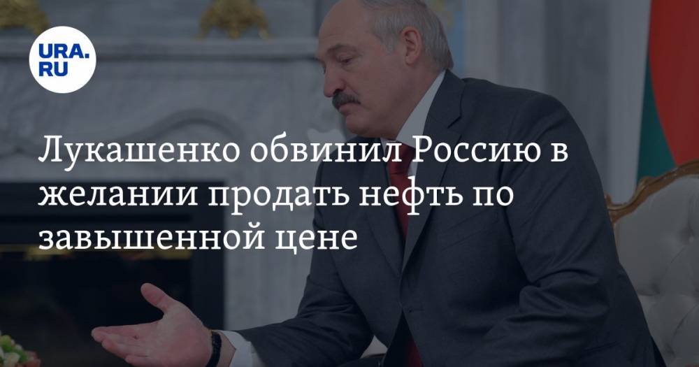 Лукашенко обвинил Россию в желании продать нефть по завышенной цене
