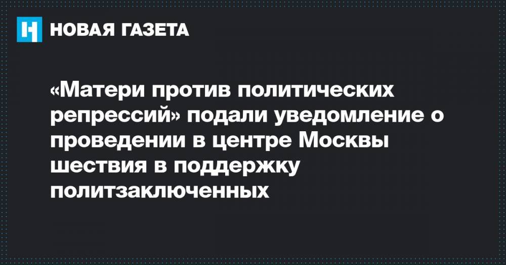 «Матери против политических репрессий» подали уведомление о проведении в центре Москвы шествия в поддержку политзаключенных