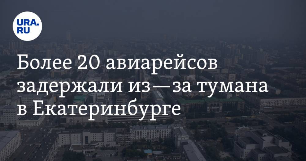 Более 20 авиарейсов задержали из—за тумана в Екатеринбурге