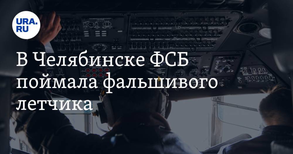 В Челябинске ФСБ поймала фальшивого летчика