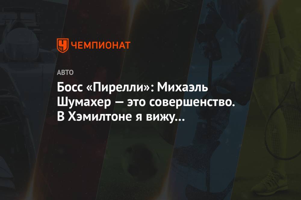 Босс «Пирелли»: Михаэль Шумахер — это совершенство. В Хэмилтоне я вижу креативность