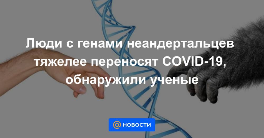 Люди с генами неандертальцев тяжелее переносят COVID-19, обнаружили ученые