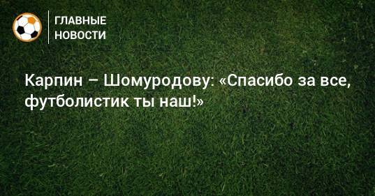 Карпин – Шомуродову: «Спасибо за все, футболистик ты наш!»